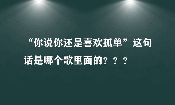 “你说你还是喜欢孤单”这句话是哪个歌里面的？？？
