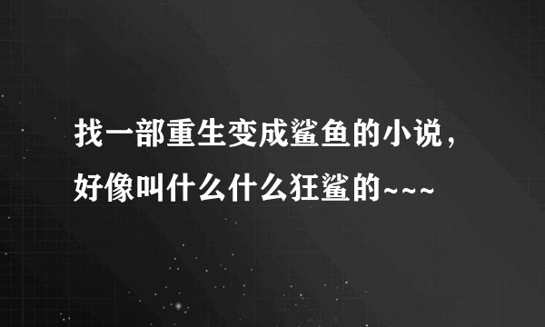 找一部重生变成鲨鱼的小说，好像叫什么什么狂鲨的~~~