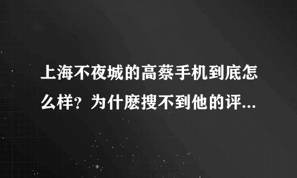 上海不夜城的高蔡手机到底怎么样？为什麽搜不到他的评论啊？有没有人知道啊？