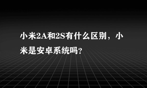 小米2A和2S有什么区别，小米是安卓系统吗？