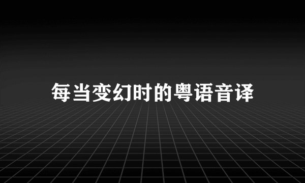 每当变幻时的粤语音译