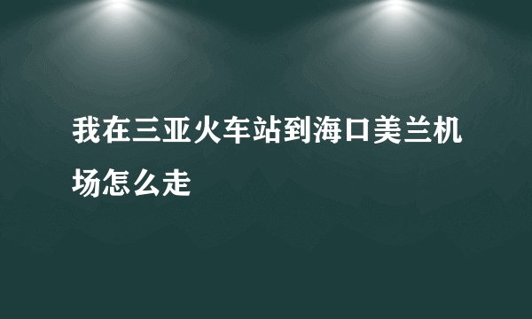 我在三亚火车站到海口美兰机场怎么走