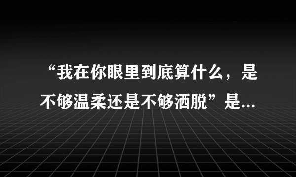 “我在你眼里到底算什么，是不够温柔还是不够洒脱”是哪首歌的歌词？
