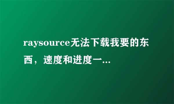 raysource无法下载我要的东西，速度和进度一直都是0，该怎么解决？