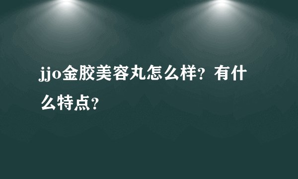 jjo金胶美容丸怎么样？有什么特点？