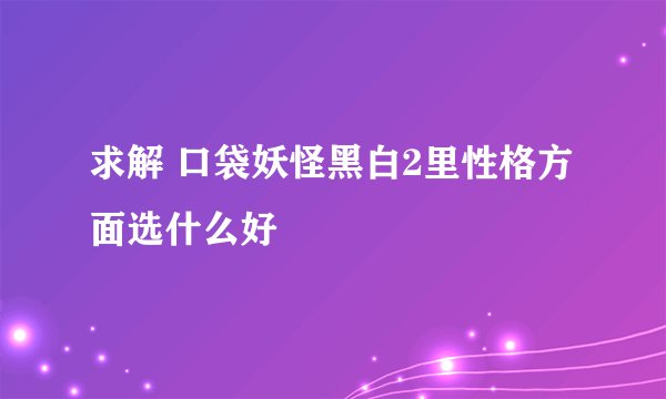 求解 口袋妖怪黑白2里性格方面选什么好