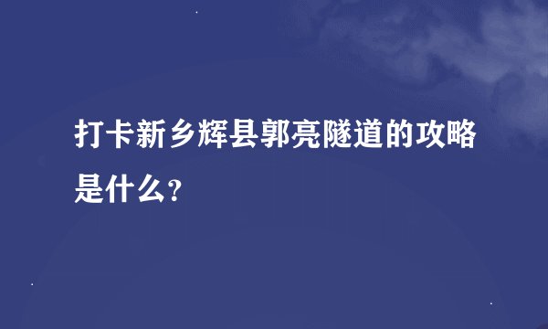 打卡新乡辉县郭亮隧道的攻略是什么？