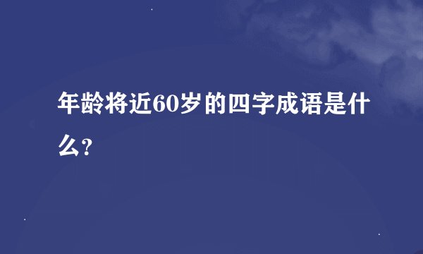 年龄将近60岁的四字成语是什么？