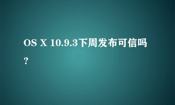 OS X 10.9.3下周发布可信吗？