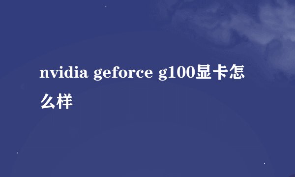 nvidia geforce g100显卡怎么样