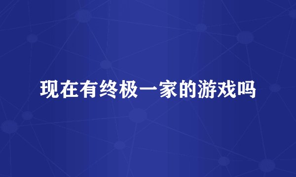 现在有终极一家的游戏吗