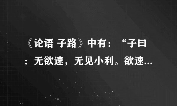 《论语 子路》中有：“子曰：无欲速，无见小利。欲速则不达；见小利，则大事不成。”打一成语