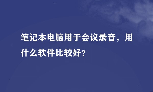 笔记本电脑用于会议录音，用什么软件比较好？