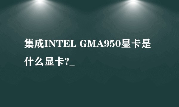 集成INTEL GMA950显卡是什么显卡?_