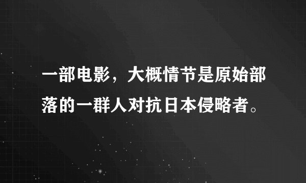 一部电影，大概情节是原始部落的一群人对抗日本侵略者。