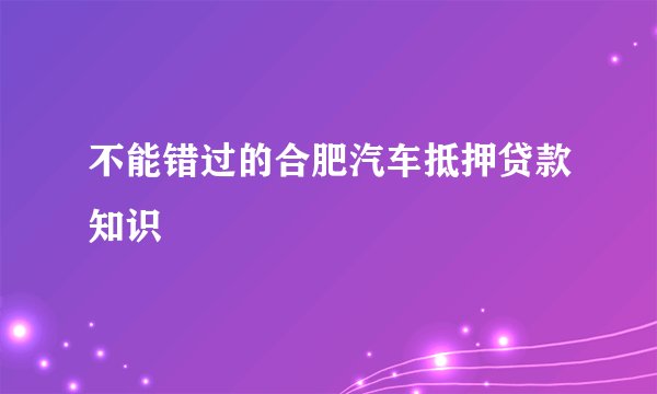 不能错过的合肥汽车抵押贷款知识