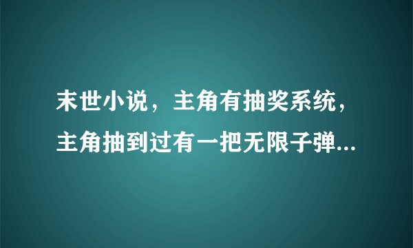 末世小说，主角有抽奖系统，主角抽到过有一把无限子弹的枪和一个无限手雷的手雷环，枪有好几种子弹，有治