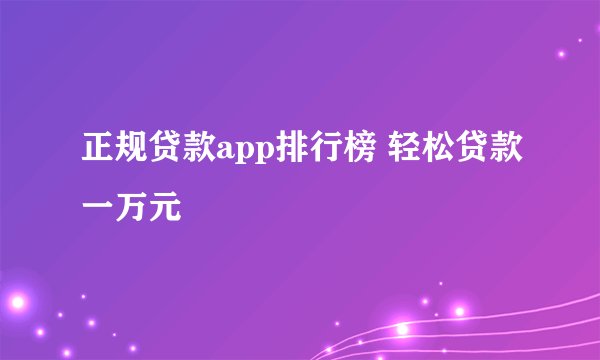 正规贷款app排行榜 轻松贷款一万元