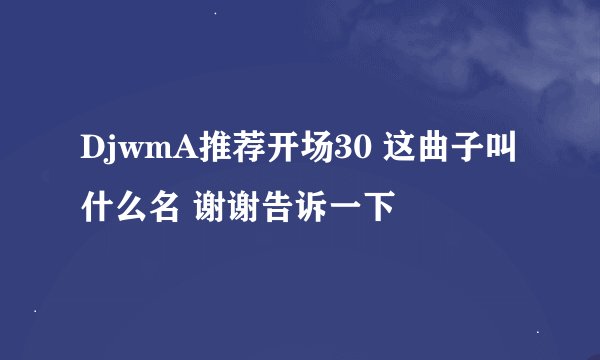 DjwmA推荐开场30 这曲子叫什么名 谢谢告诉一下