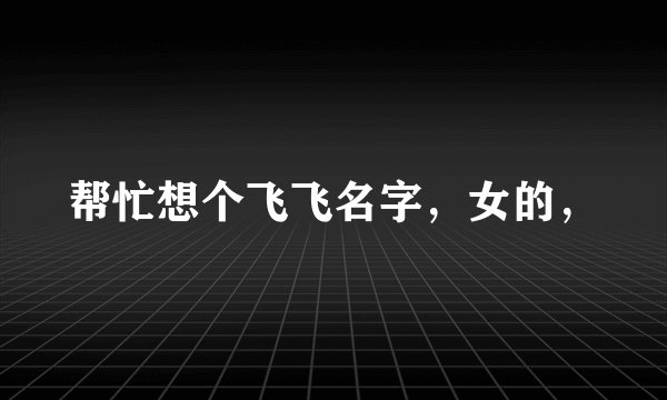 帮忙想个飞飞名字，女的，