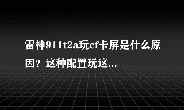 雷神911t2a玩cf卡屏是什么原因？这种配置玩这个游戏怎么会卡屏？