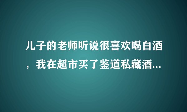 儿子的老师听说很喜欢喝白酒，我在超市买了鉴道私藏酒，这个酒好不好的啊？