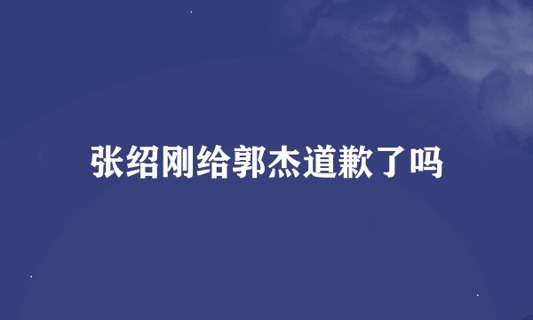 张绍刚给郭杰道歉了吗