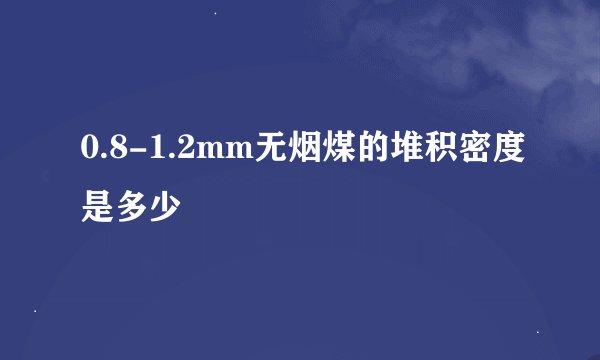 0.8-1.2mm无烟煤的堆积密度是多少
