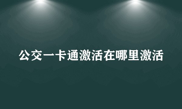 公交一卡通激活在哪里激活