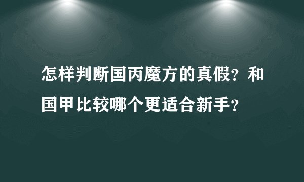 怎样判断国丙魔方的真假？和国甲比较哪个更适合新手？