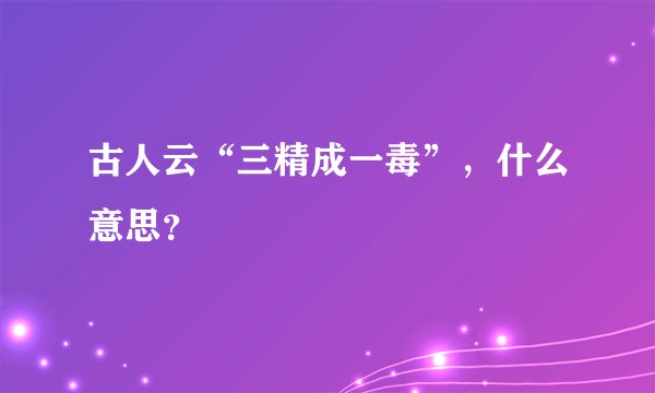 古人云“三精成一毒”，什么意思？