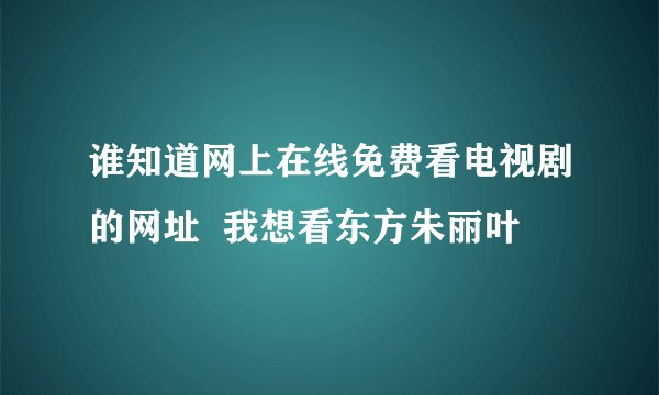 谁知道网上在线免费看电视剧的网址  我想看东方朱丽叶