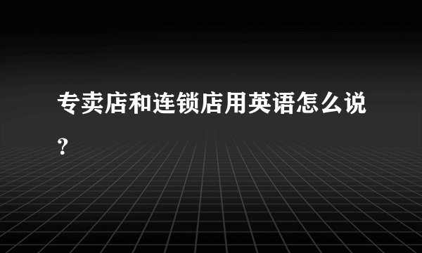 专卖店和连锁店用英语怎么说？