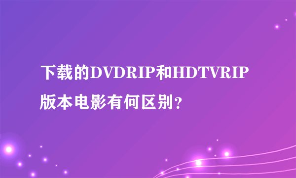 下载的DVDRIP和HDTVRIP版本电影有何区别？