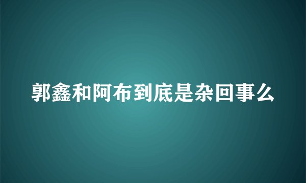 郭鑫和阿布到底是杂回事么