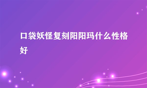 口袋妖怪复刻阳阳玛什么性格好