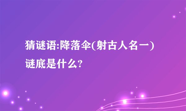 猜谜语:降落伞(射古人名一)谜底是什么?