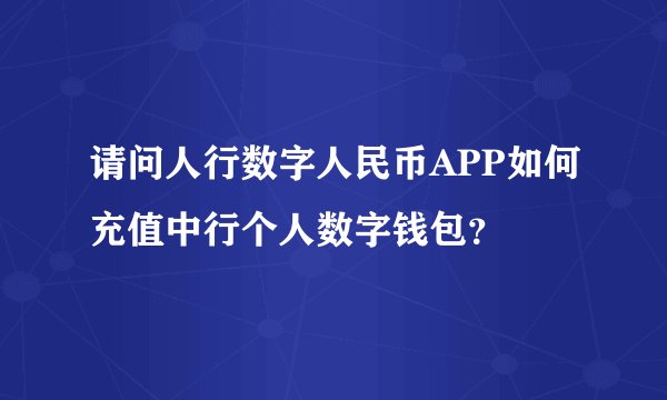 请问人行数字人民币APP如何充值中行个人数字钱包？