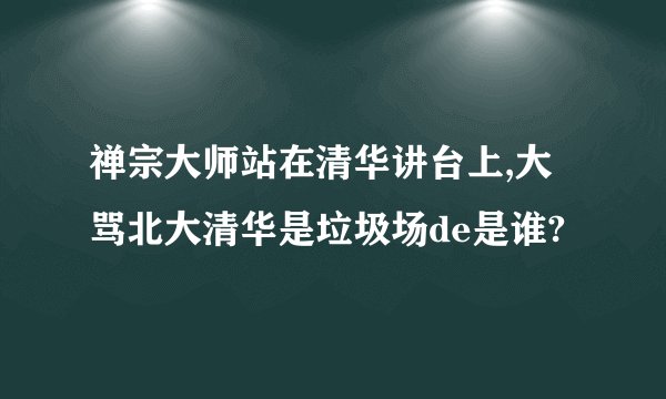 禅宗大师站在清华讲台上,大骂北大清华是垃圾场de是谁?