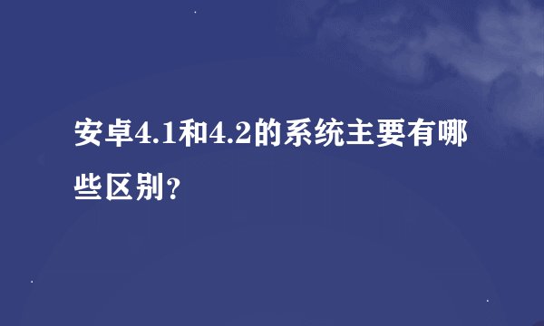 安卓4.1和4.2的系统主要有哪些区别？