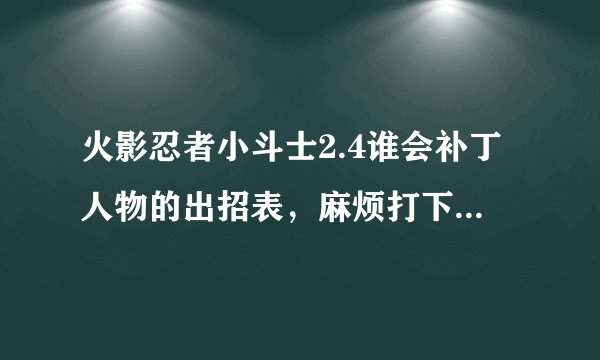 火影忍者小斗士2.4谁会补丁人物的出招表，麻烦打下，都没人打，看谁是第一个贡献者，我给他100分，谢谢！