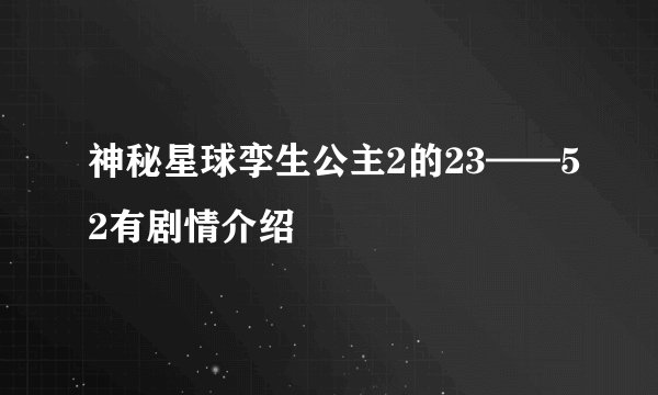 神秘星球孪生公主2的23——52有剧情介绍