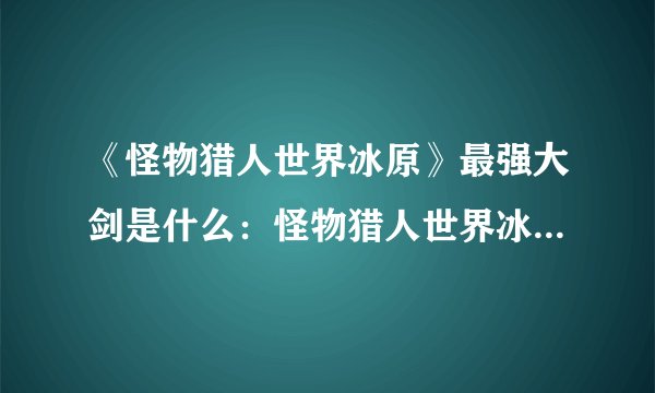 《怪物猎人世界冰原》最强大剑是什么：怪物猎人世界冰原中最顶尖的剑是什么？