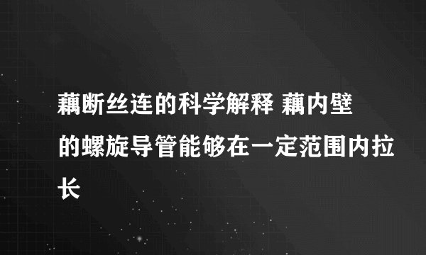 藕断丝连的科学解释 藕内壁的螺旋导管能够在一定范围内拉长