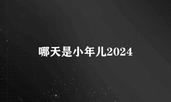 哪天是小年儿2024