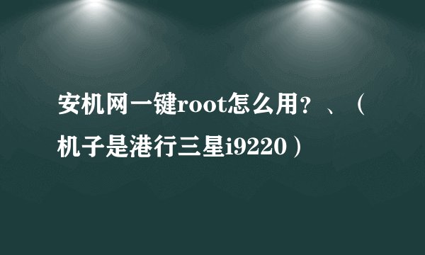 安机网一键root怎么用？、（机子是港行三星i9220）