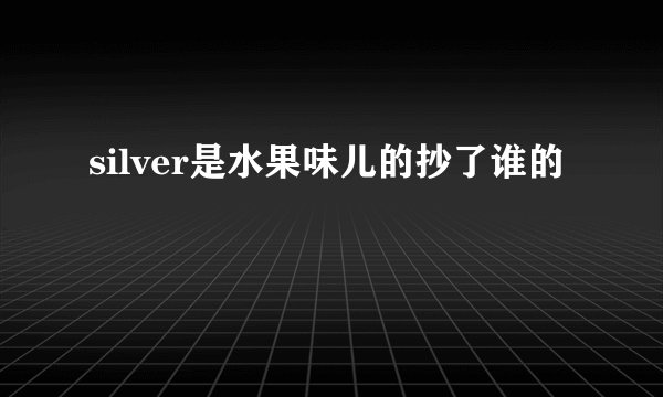 silver是水果味儿的抄了谁的