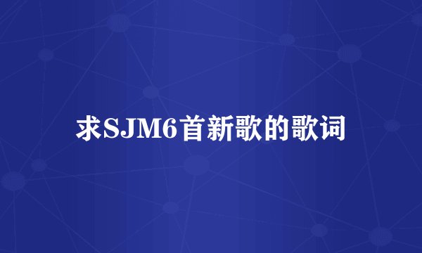 求SJM6首新歌的歌词