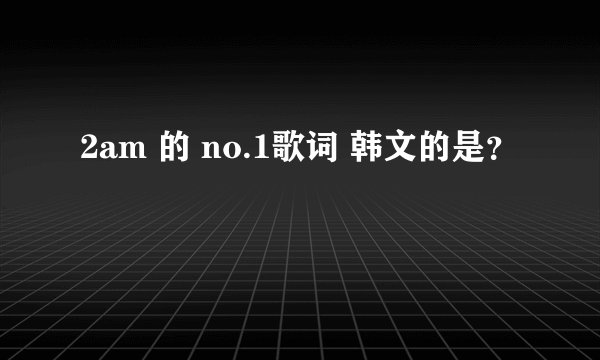 2am 的 no.1歌词 韩文的是？