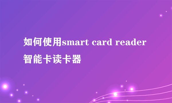 如何使用smart card reader智能卡读卡器